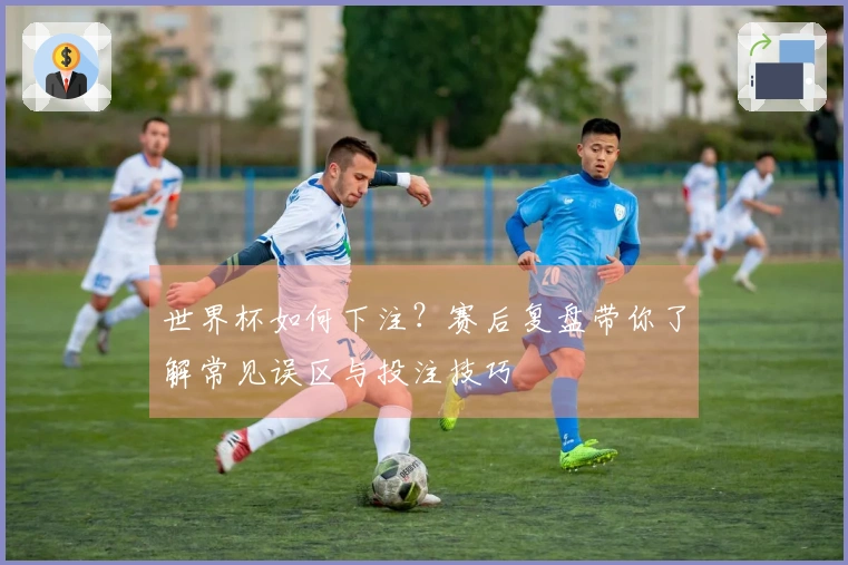 世界杯如何下注？赛后复盘带你了解常见误区与投注技巧