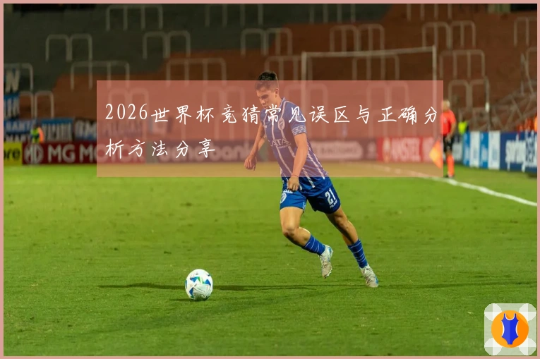 2026世界杯竞猜常见误区与正确分析方法分享