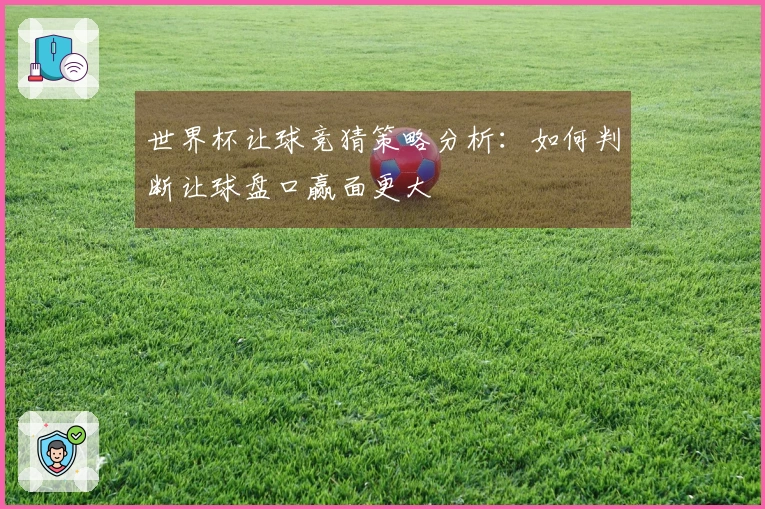 世界杯让球竞猜策略分析：如何判断让球盘口赢面更大