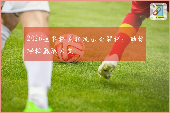 2026世界杯竞猜玩法全解析，助你轻松赢取大奖