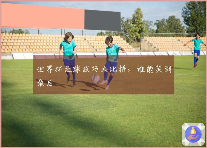 世界杯让球技巧大比拼，谁能笑到最后
