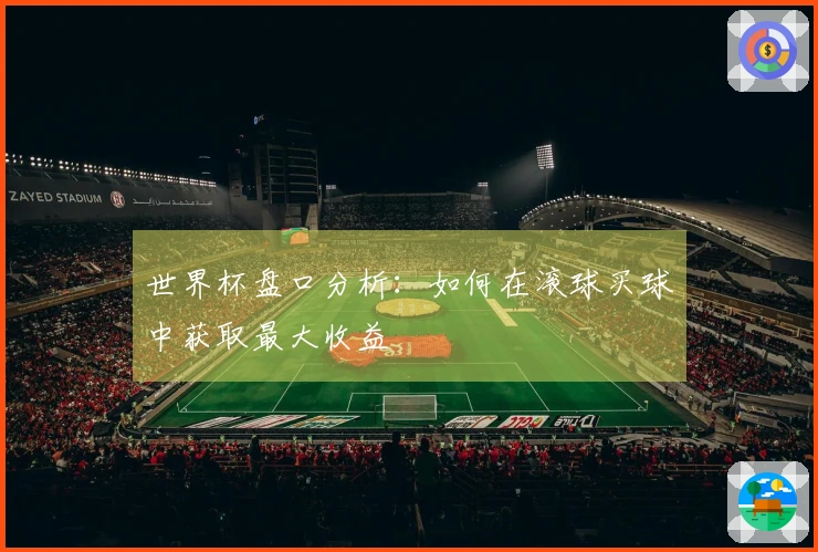 世界杯盘口分析：如何在滚球买球中获取最大收益