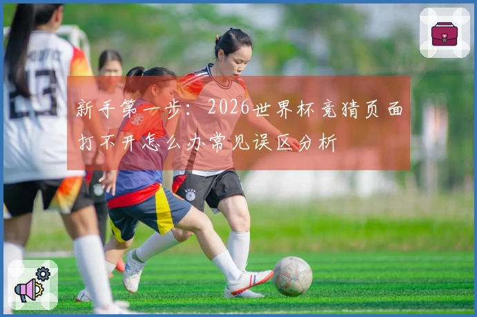新手第一步：2026世界杯竞猜页面打不开怎么办常见误区分析
