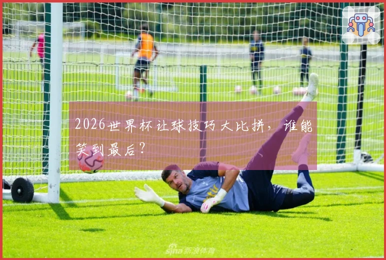 2026世界杯让球技巧大比拼，谁能笑到最后？