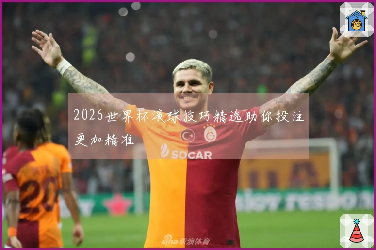 2026世界杯滚球技巧精选助你投注更加精准