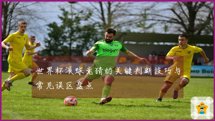 世界杯滚球竞猜的关键判断技巧与常见误区盘点