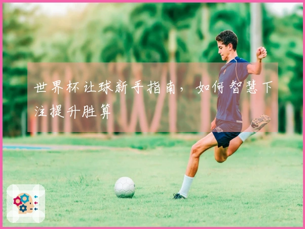 世界杯让球新手指南，如何智慧下注提升胜算