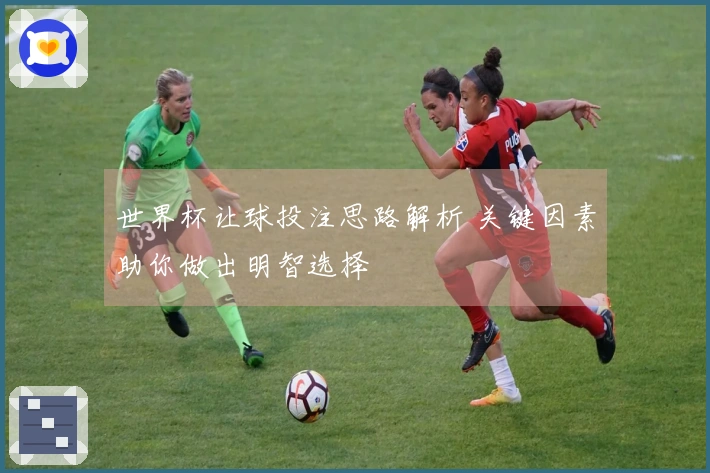世界杯让球投注思路解析 关键因素助你做出明智选择