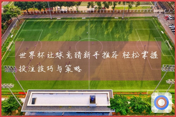 世界杯让球竞猜新手推荐 轻松掌握投注技巧与策略