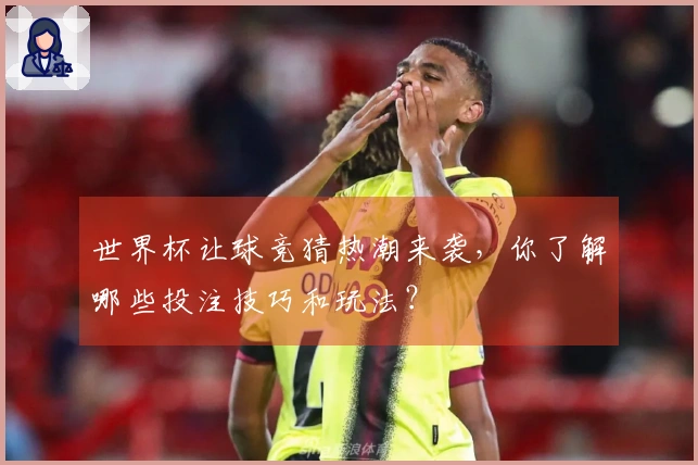 世界杯让球竞猜热潮来袭，你了解哪些投注技巧和玩法？