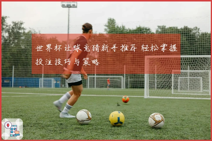 世界杯让球竞猜新手推荐 轻松掌握投注技巧与策略