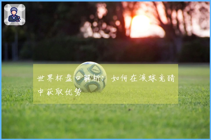 世界杯盘口解析：如何在滚球竞猜中获取优势