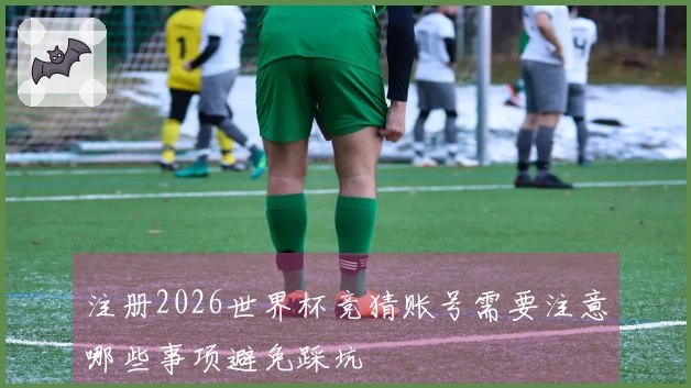 注册2026世界杯竞猜账号需要注意哪些事项避免踩坑