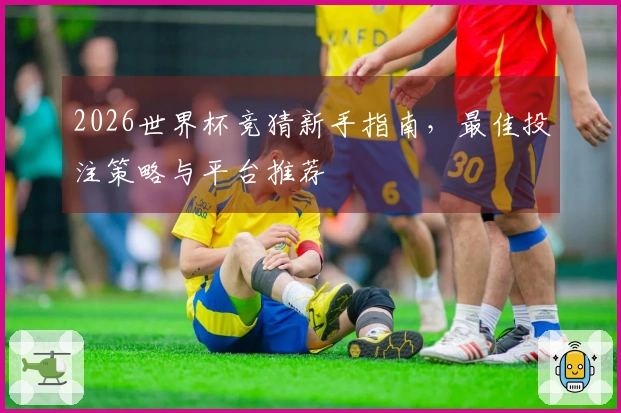 2026世界杯竞猜新手指南，最佳投注策略与平台推荐