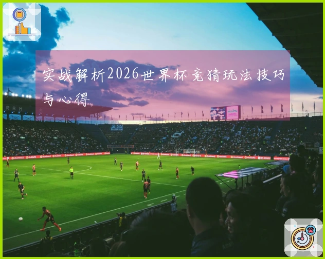 实战解析2026世界杯竞猜玩法技巧与心得