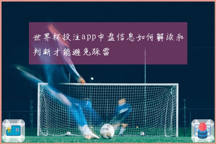 世界杯投注app中盘信息如何解读和判断才能避免踩雷