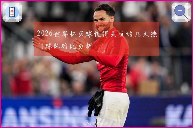 2026世界杯买球值得关注的几大热门球队对比分析