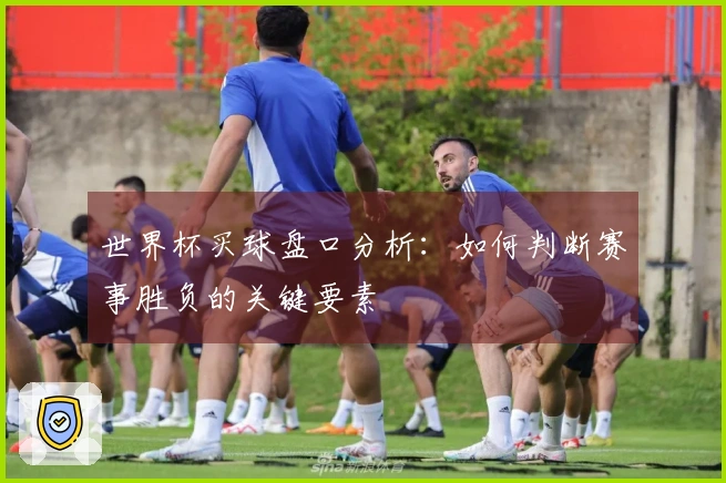 世界杯买球盘口分析：如何判断赛事胜负的关键要素