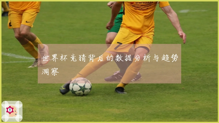 世界杯竞猜背后的数据分析与趋势洞察