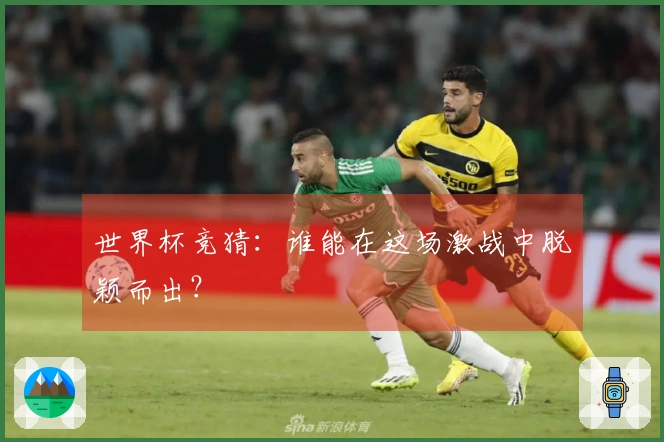 世界杯竞猜：谁能在这场激战中脱颖而出？