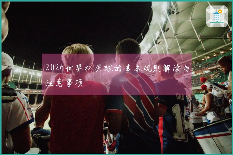 2026世界杯买球的基本规则解读与注意事项