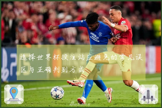 选择世界杯投注站应避免的常见误区与正确判别方式