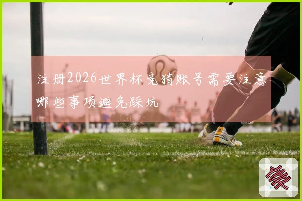 注册2026世界杯竞猜账号需要注意哪些事项避免踩坑
