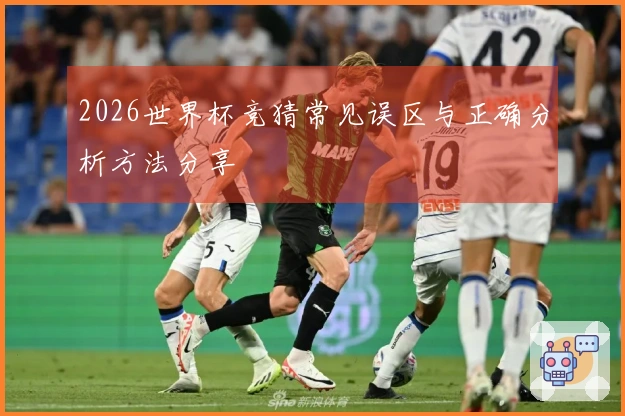 2026世界杯竞猜常见误区与正确分析方法分享