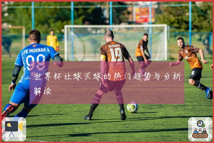 世界杯让球买球的热门趋势与分析解读