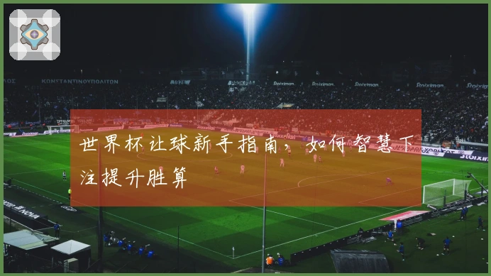 世界杯让球新手指南，如何智慧下注提升胜算