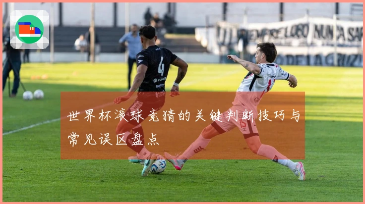 世界杯滚球竞猜的关键判断技巧与常见误区盘点
