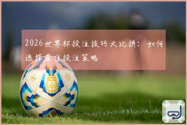 2026世界杯投注技巧大比拼：如何选择最佳投注策略