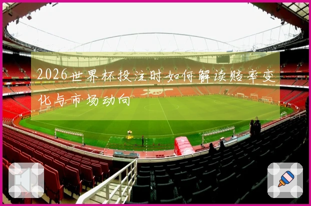 2026世界杯投注时如何解读赔率变化与市场动向