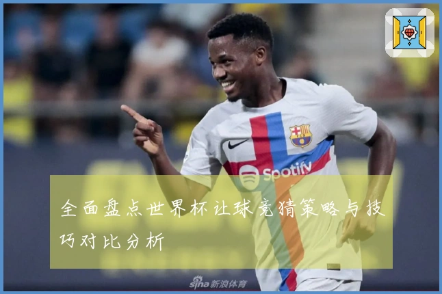 全面盘点世界杯让球竞猜策略与技巧对比分析
