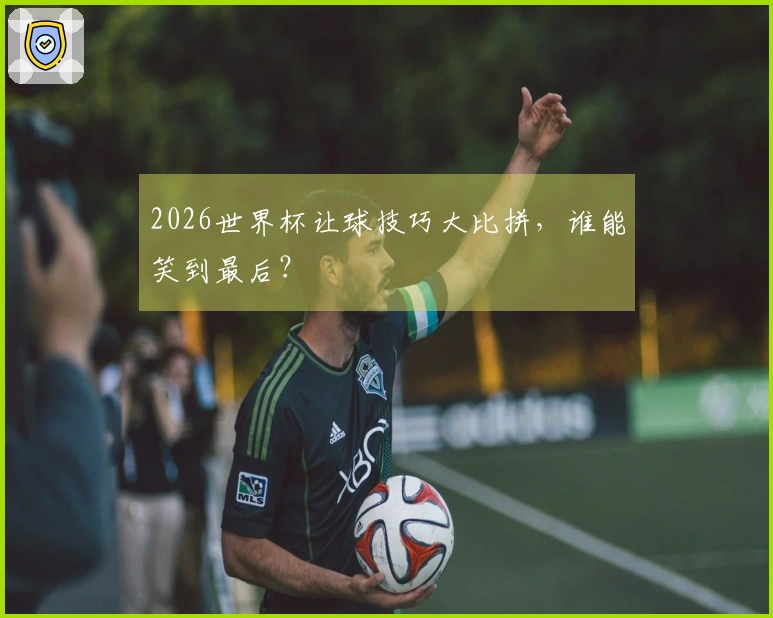 2026世界杯让球技巧大比拼，谁能笑到最后？