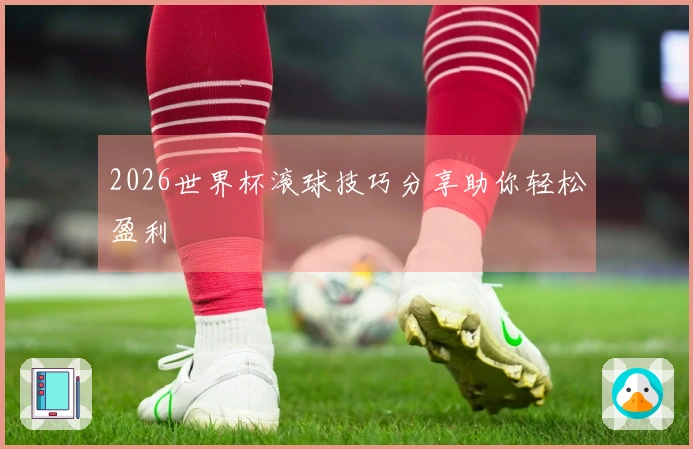 2026世界杯滚球技巧分享助你轻松盈利