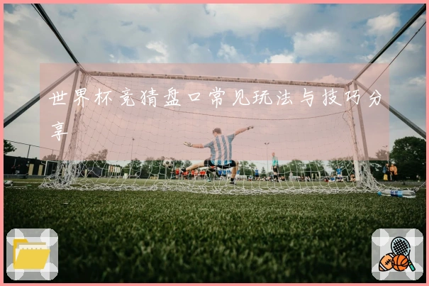 世界杯竞猜盘口常见玩法与技巧分享