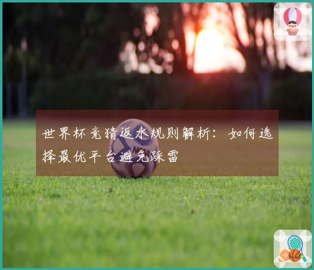 世界杯竞猜返水规则解析：如何选择最优平台避免踩雷