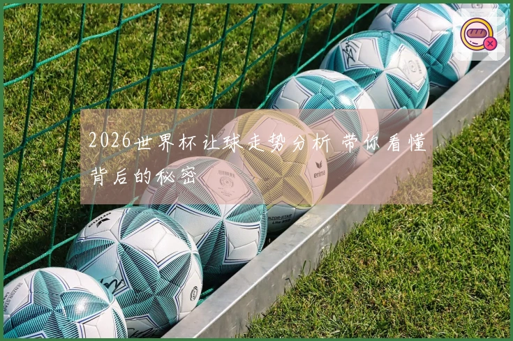 2026世界杯让球走势分析 带你看懂背后的秘密