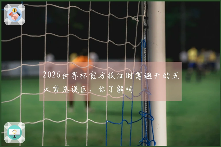 2026世界杯官方投注时需避开的五大常见误区，你了解吗