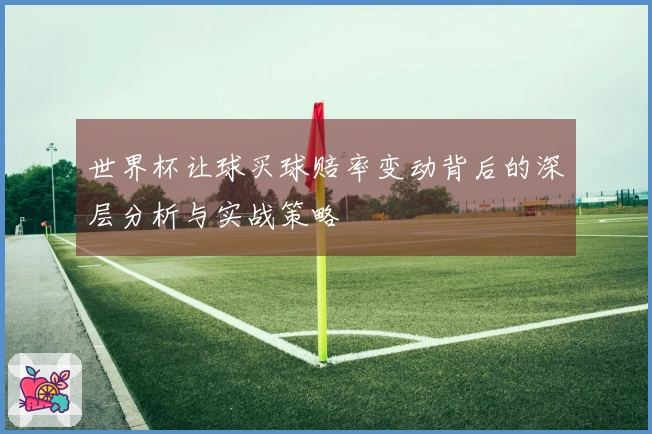 世界杯让球买球赔率变动背后的深层分析与实战策略