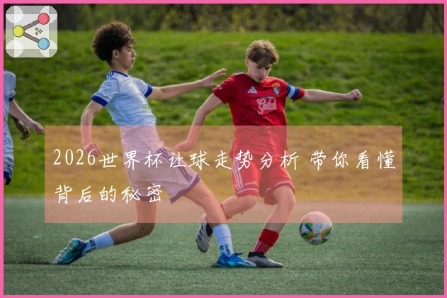 2026世界杯让球走势分析 带你看懂背后的秘密