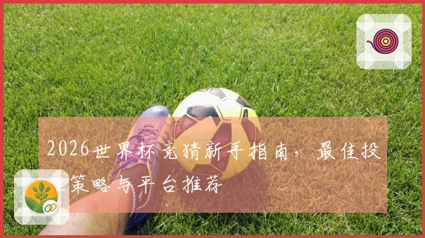 2026世界杯竞猜新手指南，最佳投注策略与平台推荐