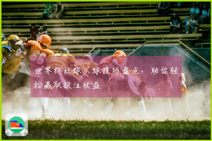 世界杯让球买球技巧盘点，助你轻松赢取投注收益