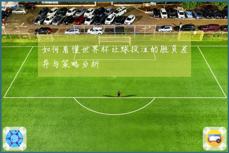 如何看懂世界杯让球投注的胜负差异与策略分析