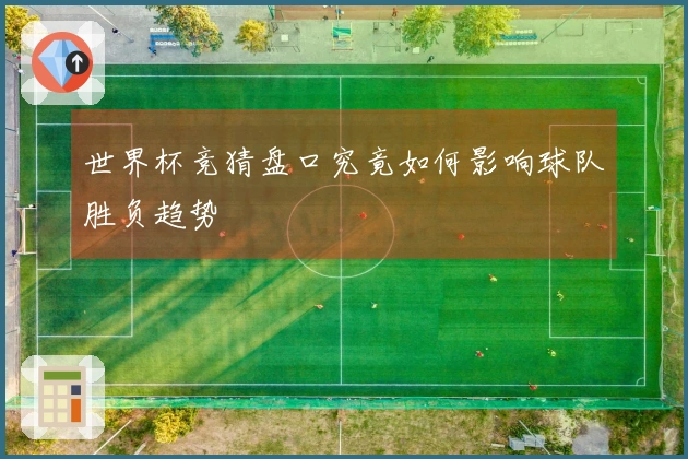 世界杯竞猜盘口究竟如何影响球队胜负趋势