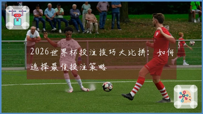 2026世界杯投注技巧大比拼：如何选择最佳投注策略