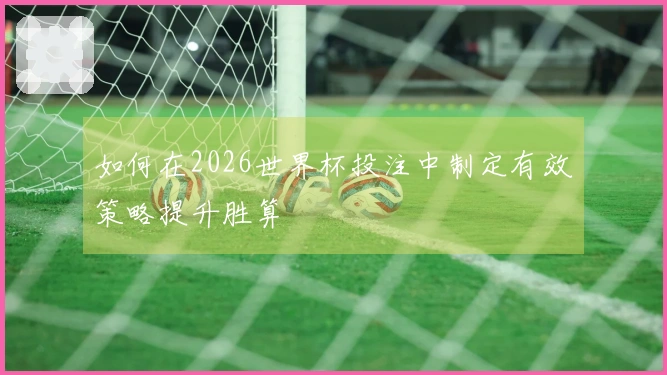 如何在2026世界杯投注中制定有效策略提升胜算