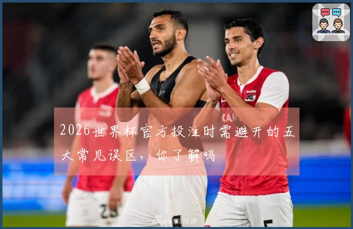 2026世界杯官方投注时需避开的五大常见误区，你了解吗